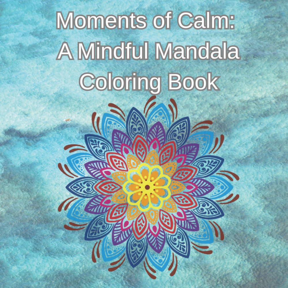Moments of Calm: A Mindful Mandala Coloring Book: A Mindful Coloring Book for Adults, Teens and Children
