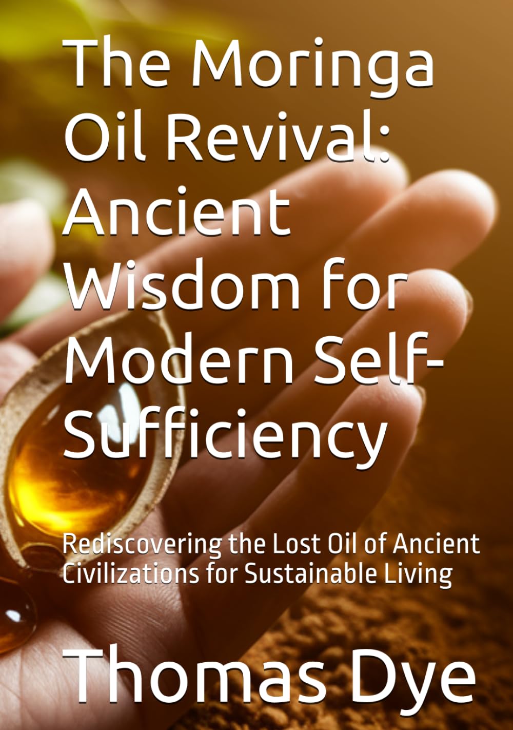 The Moringa Oil Revival: Ancient Wisdom for Modern Self-Sufficiency: Rediscovering the Lost Oil of Ancient Civilizations for Sustainable Living