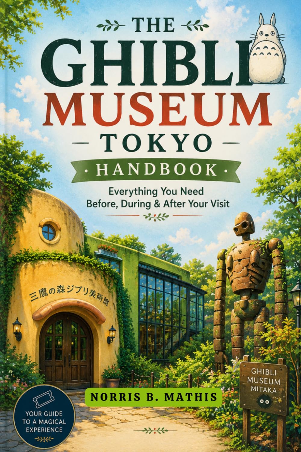 The Ghibli Museum Tokyo Handbook. Everything You Need Before, During & After Your Visit: Ticket Strategies for International Visitors, Exhibit Highlights, Day Trip Itineraries, Nearby Gems & Essential
