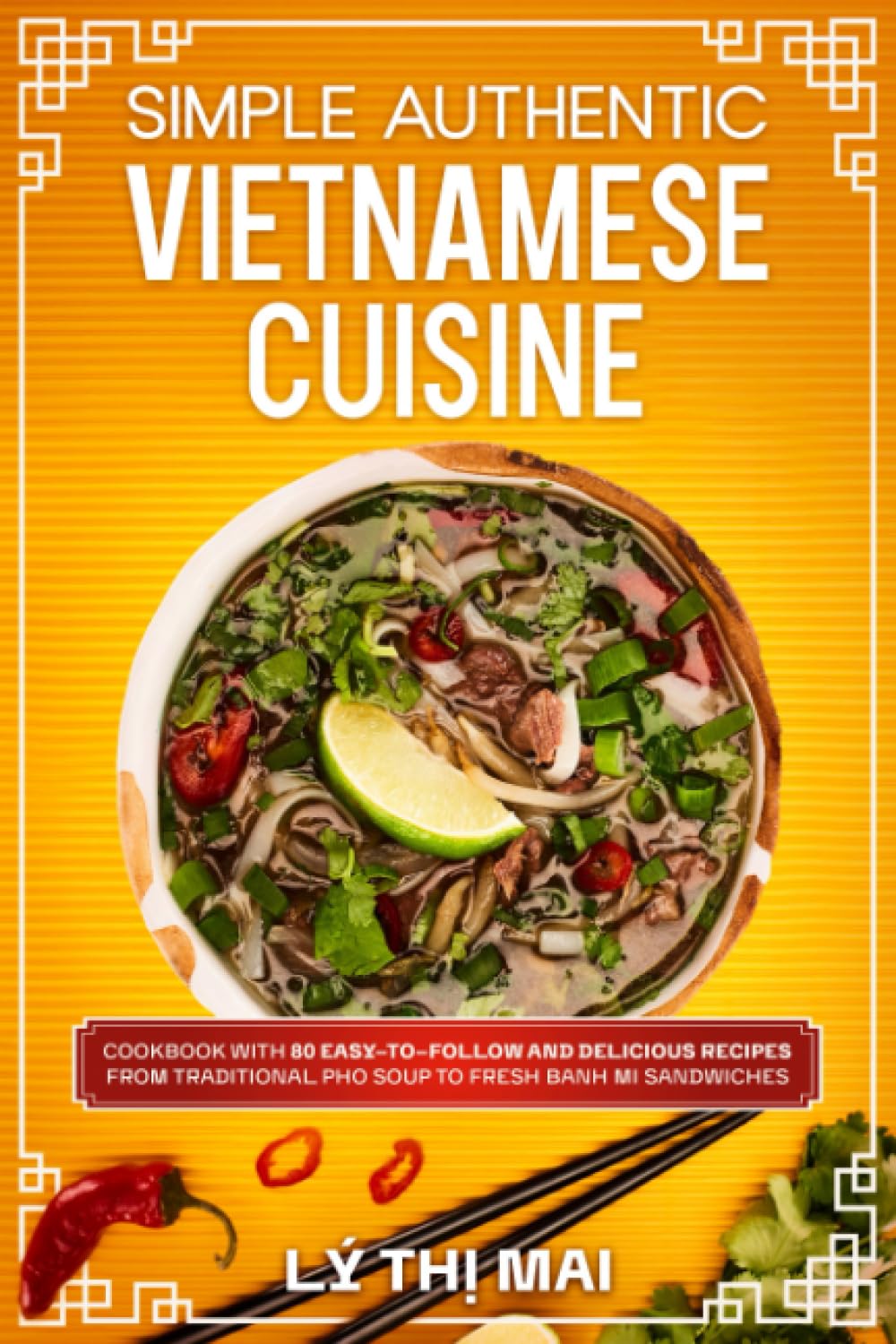 Simple Authentic Vietnamese Cuisine: Cookbook with 80 Easy-to-Follow and Delicious Recipes from Traditional Pho Soup to Fresh Banh Mi Sandwiches