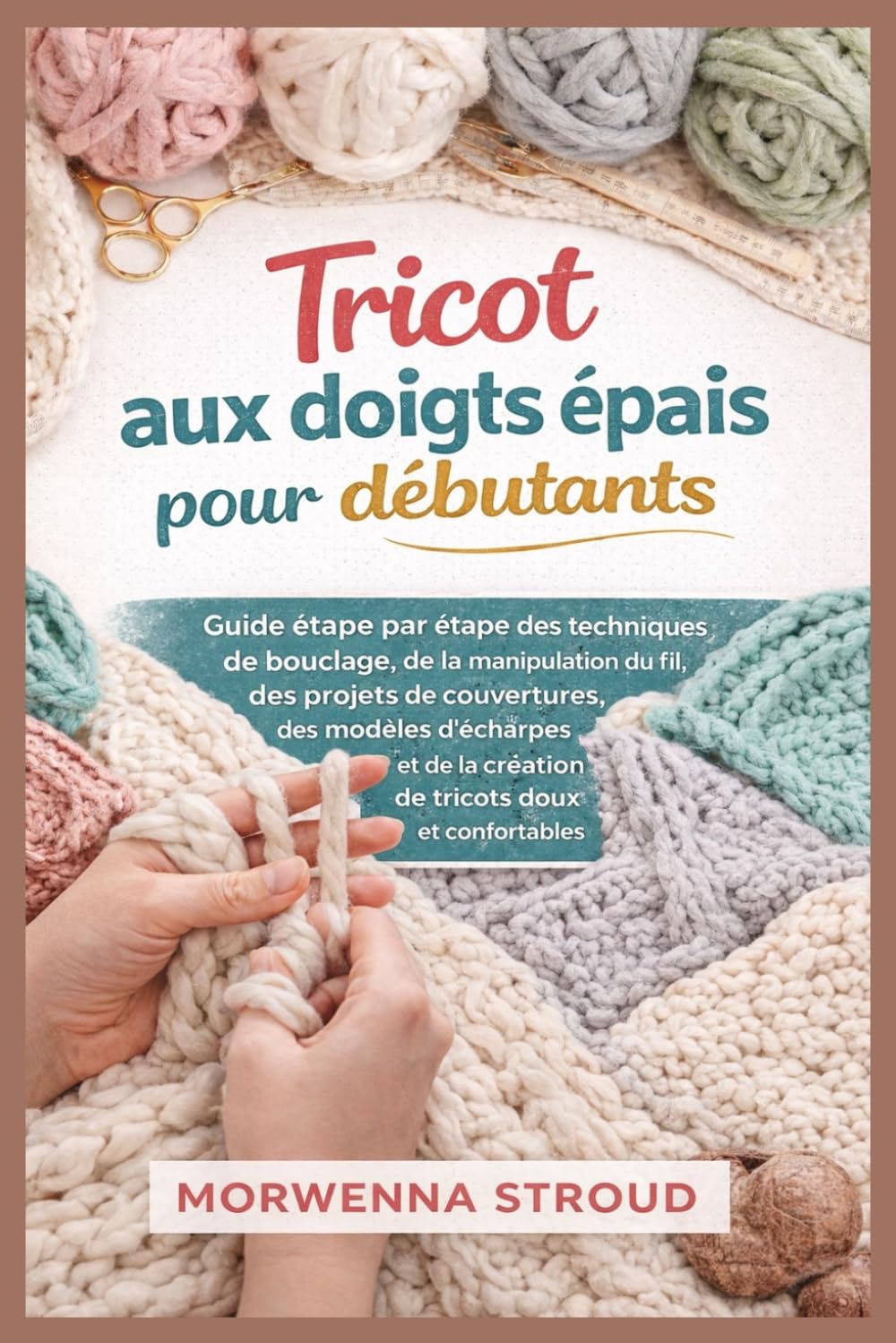 Tricot aux doigts épais pour débutants: Guide étape par étape des techniques de bouclage, de la manipulation du fil, des projets de couvertures, des modèles d'écharpes et de la création de tricots...