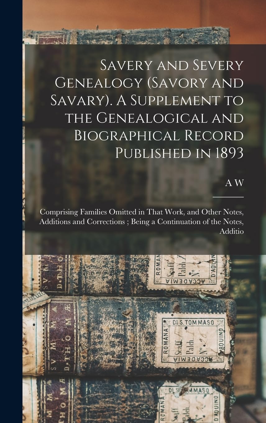 Savery and Severy Genealogy (Savory and Savary). A Supplement to the Genealogical and Biographical Record Published in 1893: Comprising Families ... Being a Continuation of the Notes, Additio