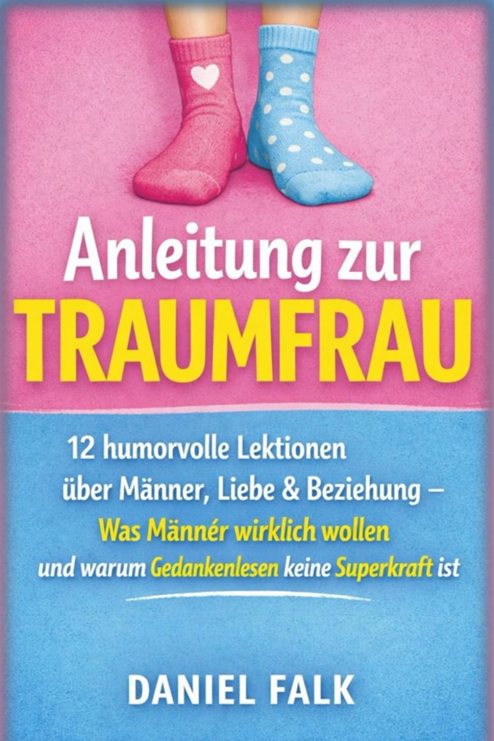 Anleitung zur Traumfrau: 12 humorvolle Lektionen über Männer, Liebe & Beziehungen – Was Männer wirklich wollen und warum niemand Gedanken lesen kann