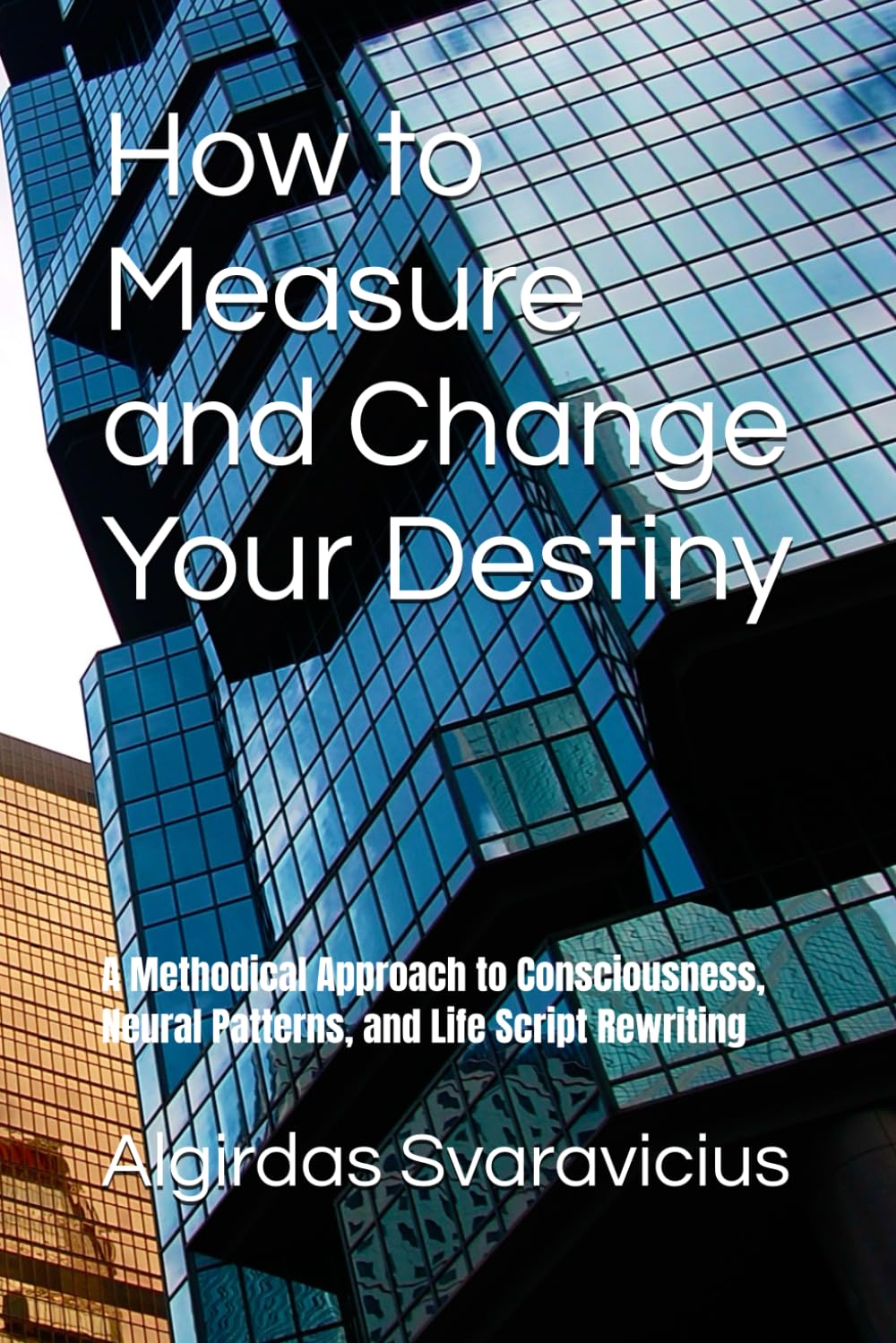 How to Measure and Change Your Destiny: A Methodical Approach to Consciousness, Neural Patterns, and Life Script Rewriting