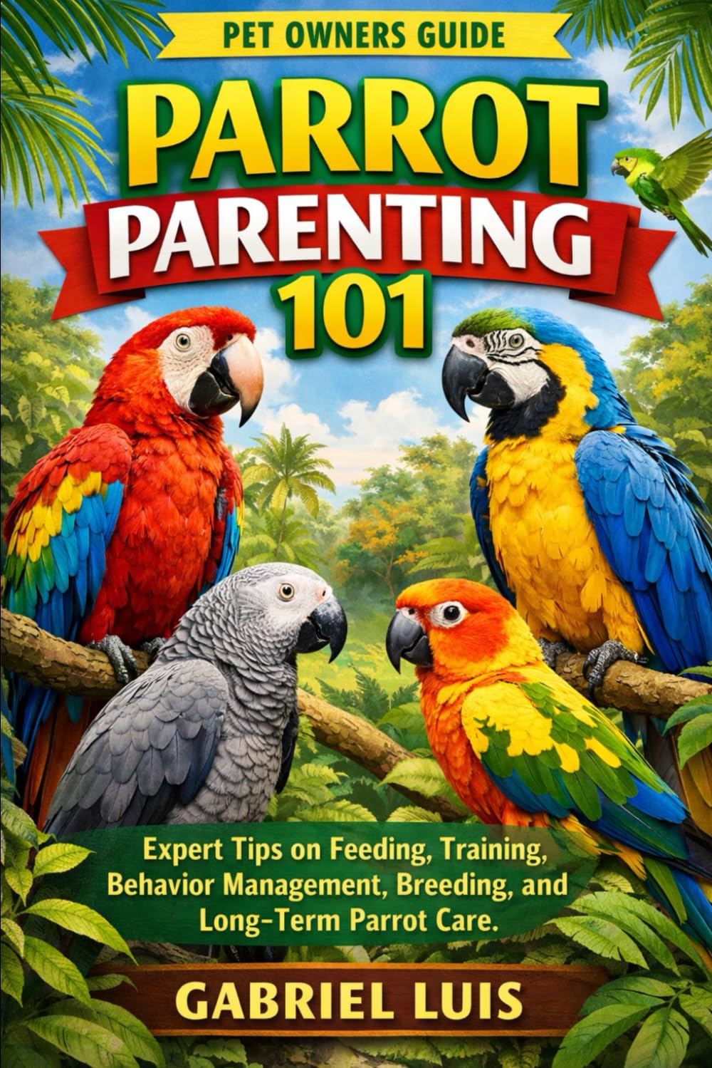 PARROT PARENTING 101: Expert Tips on Feeding, Training, Behavior Management, Breeding, and Long-Term Parrot Care.