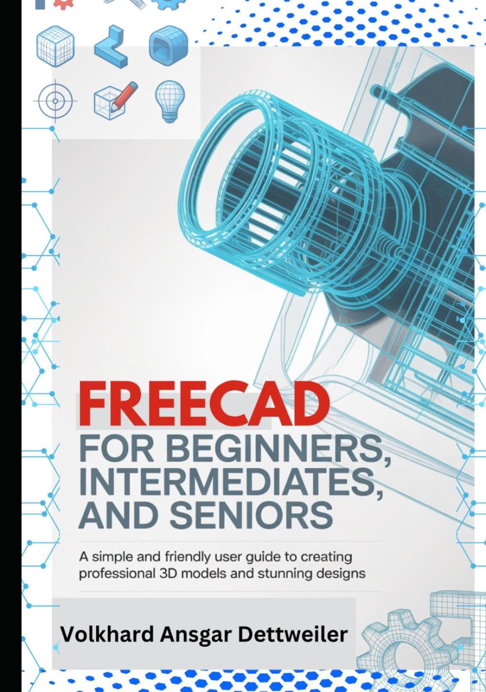 FreeCAD for Beginners, Intermediates, and Seniors: A Simple and Friendly User Guide to Creating Professional 3D Models and Stunning Designs