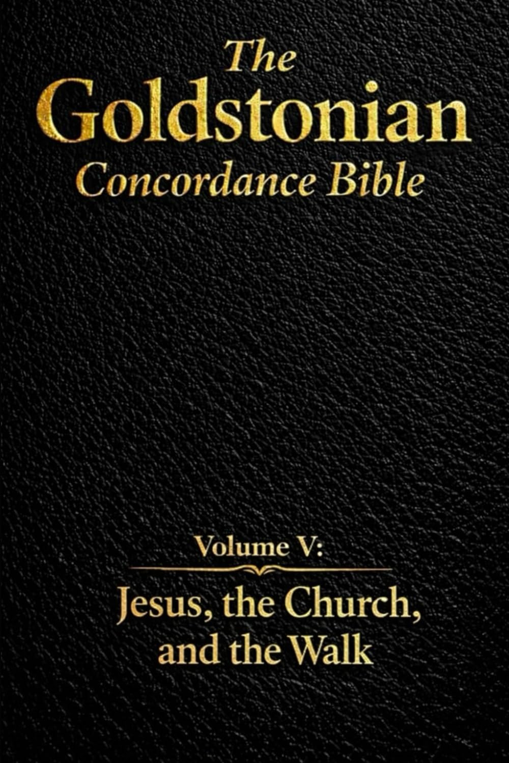 The Goldstonian Concordance Bible - Volume V: Jesus, the Church, and the Walk: 6 (The Goldstonian Concordance Bible Series I (6 Volumes))