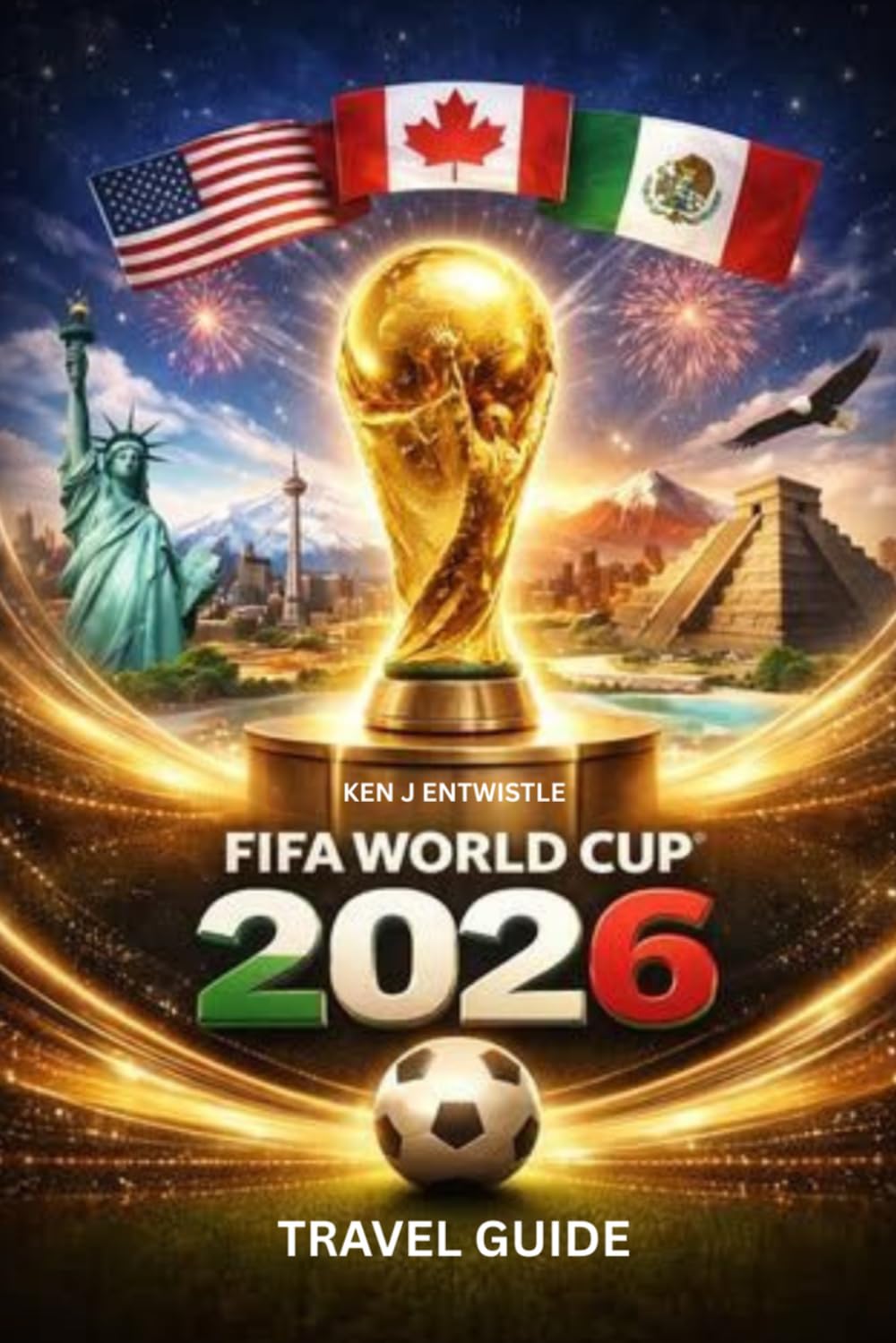 FIFA WORLD CUP TRAVEL GUIDE 2026: Complete Travel Guide to USA, Canada & Mexico — Stadiums, Tickets, City Itineraries, Fan Zones, Budget Tips & Local Experiences for the Perfect World Cup Adventure