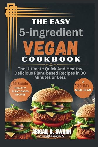 The Easy 5-Ingredient Vegan Cookbook: The Ultimate Quick And Healthy Delicious Plant-based Recipes in 30 Minutes or less