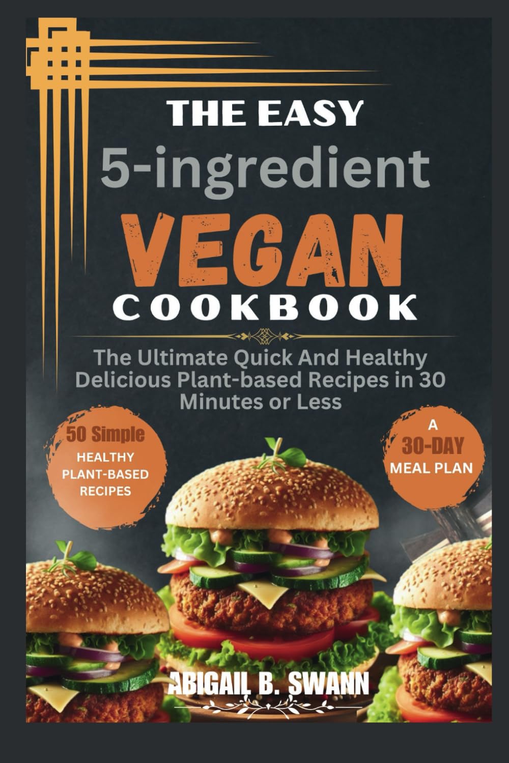 The Easy 5-Ingredient Vegan Cookbook: The Ultimate Quick And Healthy Delicious Plant-based Recipes in 30 Minutes or less