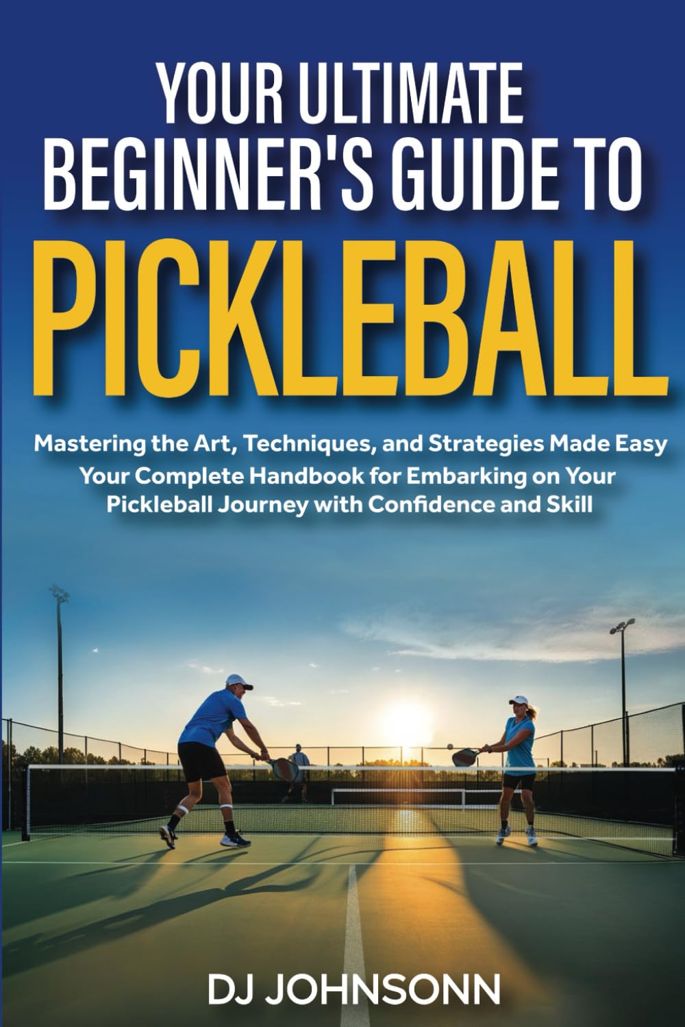 Your ultimate beginner's guide to Pickleball: Mastering the Art, Techniques, and Strategies Made Easy - Your Complete Handbook for Embarking on Your Pickleball Journey with Confidence and Skill