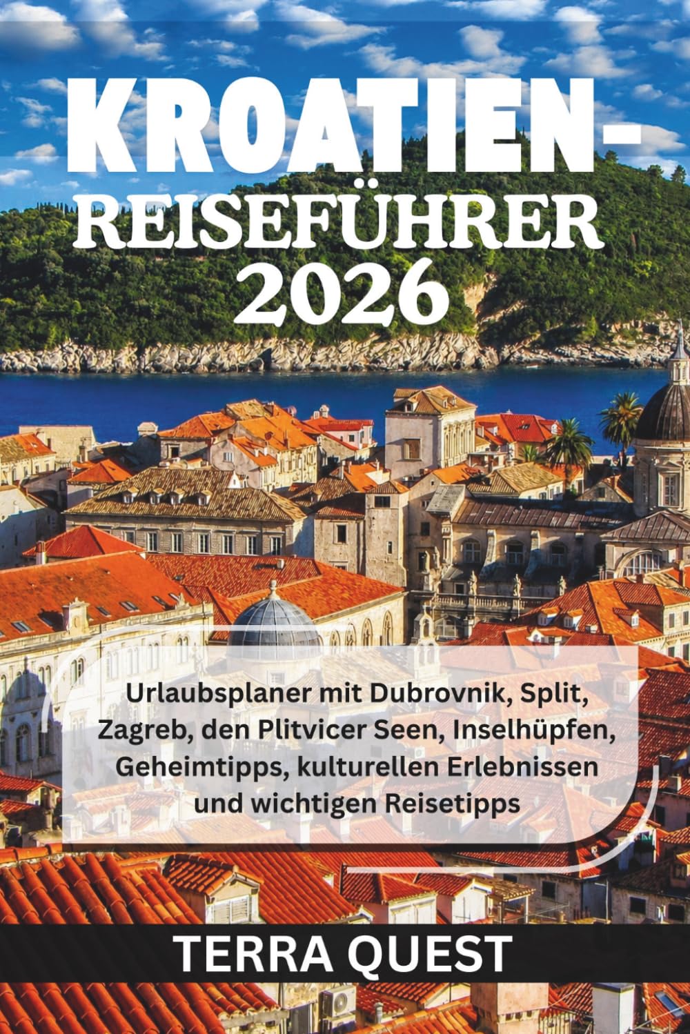 KROATIEN-REISEFÜHRER 2026: Urlaubsplaner mit Dubrovnik, Split, Zagreb, den Plitvicer Seen, Inselhüpfen, Geheimtipps, kulturellen Erlebnissen und wichtigen Reisetipps