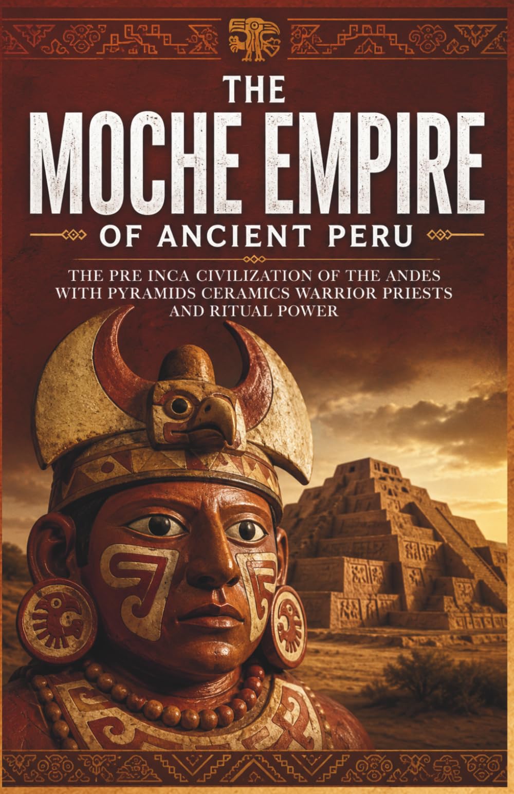 The Moche Empire of Ancient Peru: The Pre Inca Civilization of the Andes with Pyramids Ceramics Warrior Priests and Ritual Power (Lost Kingdoms and Forgotten Empires of the Americas)
