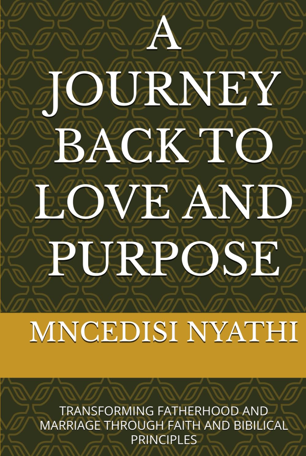 A JOURNEY BACK TO LOVE AND PURPOSE: TRANSFORMING FATHERHOOD AND MARRIAGE THROUGH FAITH AND BIBILICAL PRINCIPLES