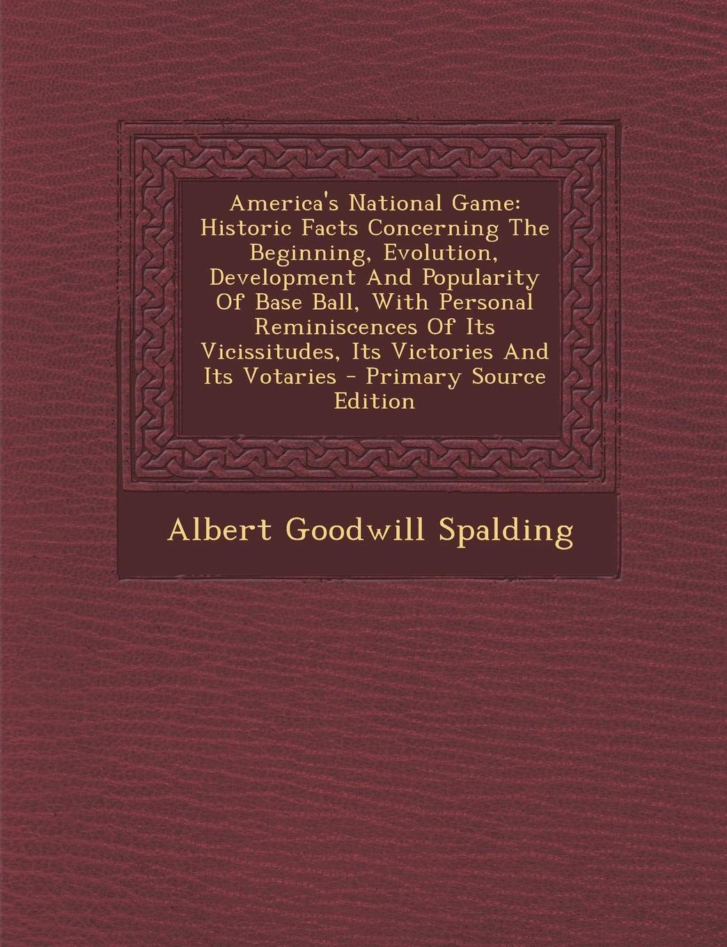 America's National Game: Historic Facts Concerning The Beginning, Evolution, Development And Popularity Of Base Ball, With Personal Reminiscences Of ... And Its Votaries - Primary Source Edition