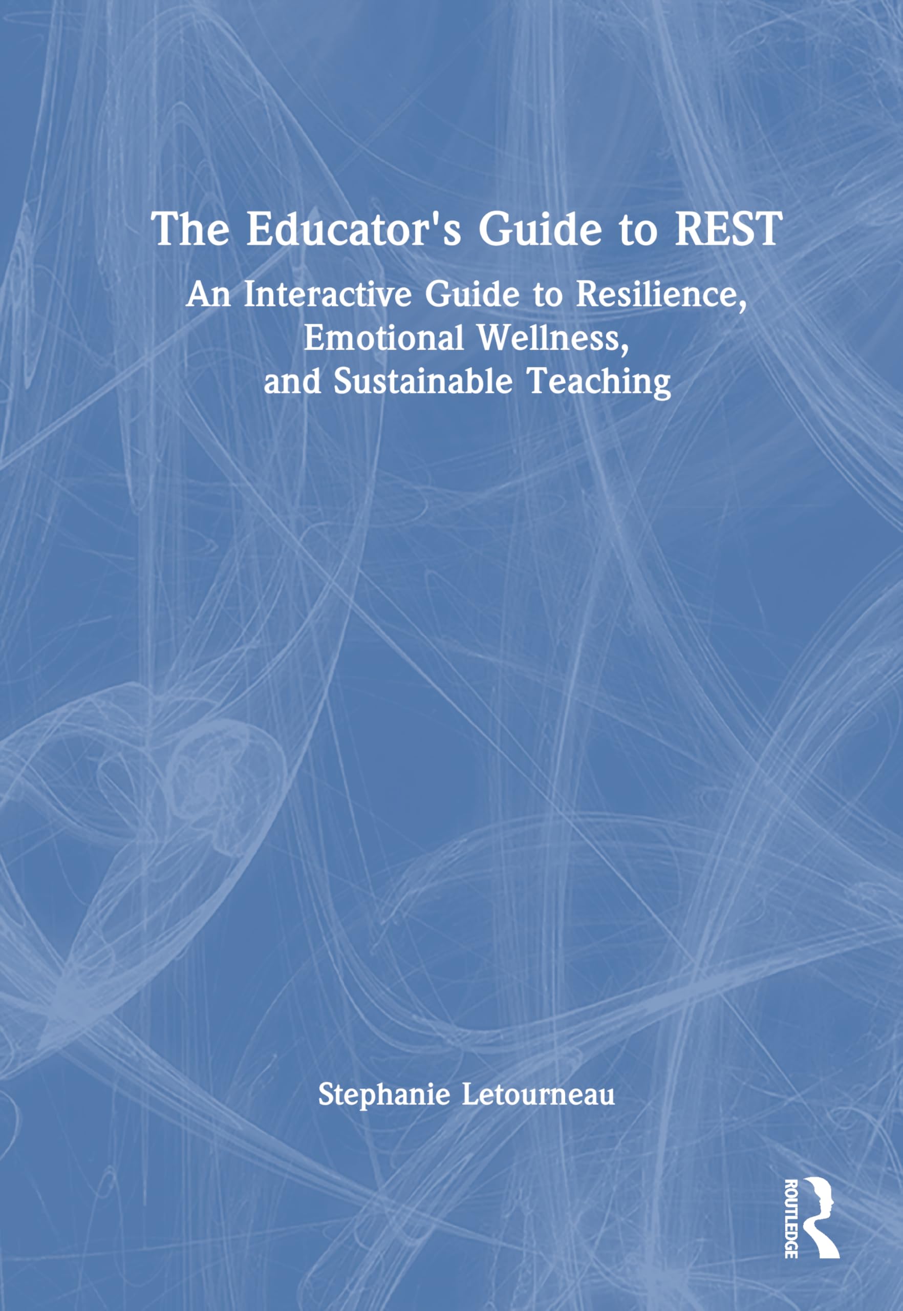 The Educator's Guide to REST: An Interactive Guide to Resilience, Emotional Wellness, and Sustainable Teaching