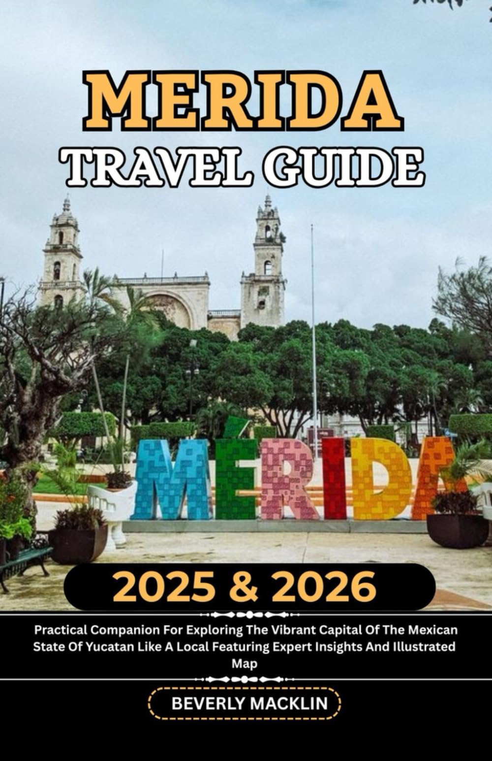 Merida Travel Guide: 2025 & 2026 Practical Companion For Exploring The Vibrant Capital Of The Mexican State Of Yucatán Like A Local Featuring Expert ... (Travel Like a Local With Maps Compilation)