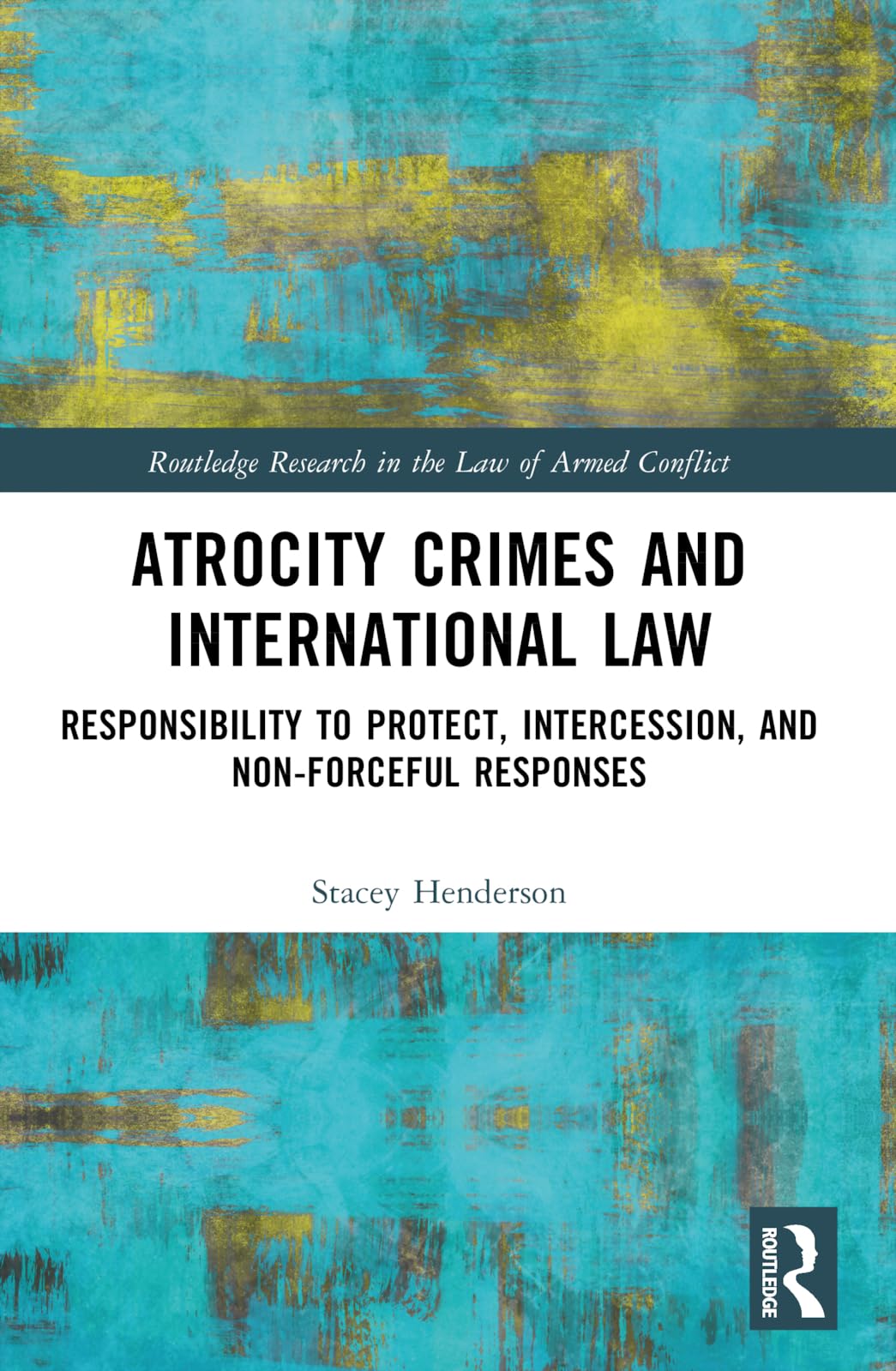 Atrocity Crimes and International Law: Responsibility to Protect, Intercession, and Non-Forceful Responses (Routledge Research in the Law of Armed Conflict)