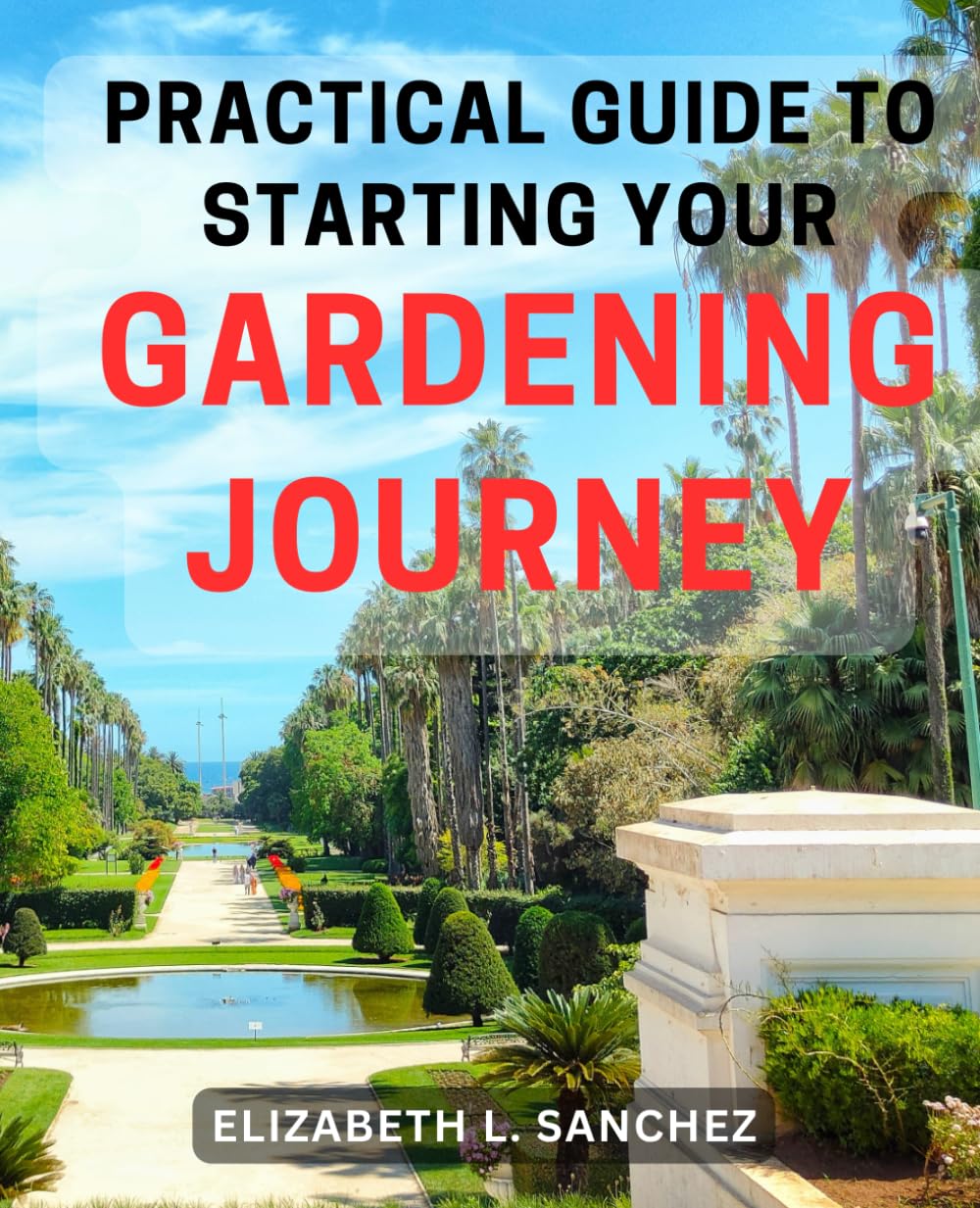 Practical Guide to Starting Your Gardening Journey: The Essential Step-by-Step Manual to Begin Cultivating Your Thriving Garden and Nurturing Your Green Thumb