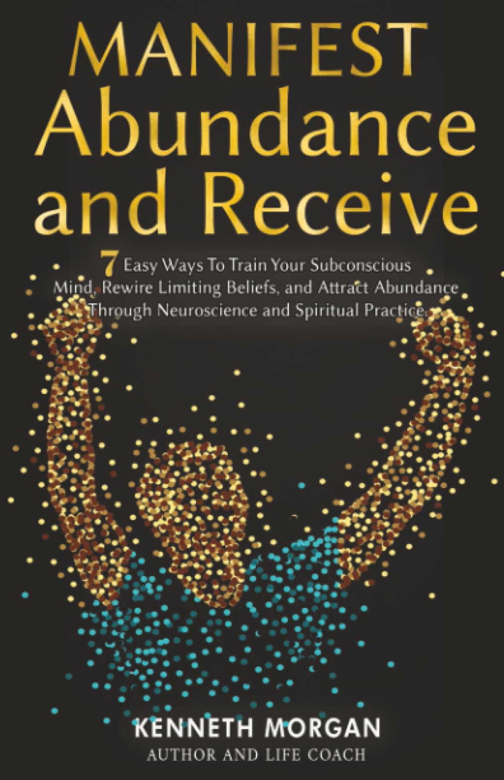Manifest Abundance and Receive: 7 Easy Ways To Train Your Subconscious Mind, Rewire Limiting Beliefs, and Attract Abundance Through Neuroscience and Spiritual Practice (Manifest and Receive)