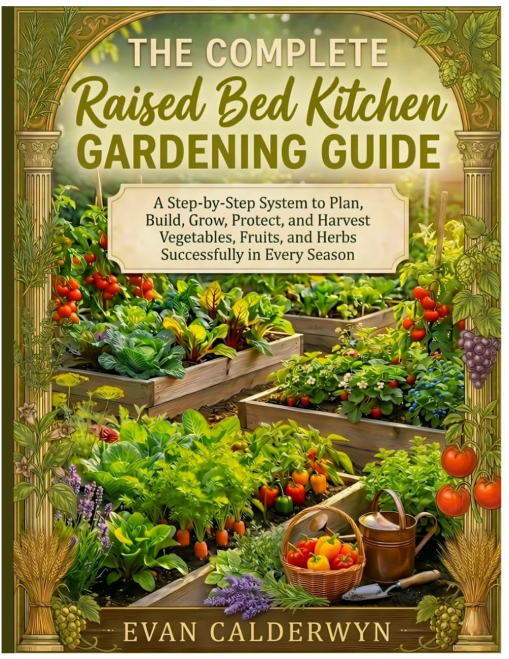 The Complete Raised Bed Kitchen Gardening Guide: A Step-by-Step System to Plan, Build, Grow, Protect, and Harvest Vegetables, Fruits, and Herbs Successfully in Every Season