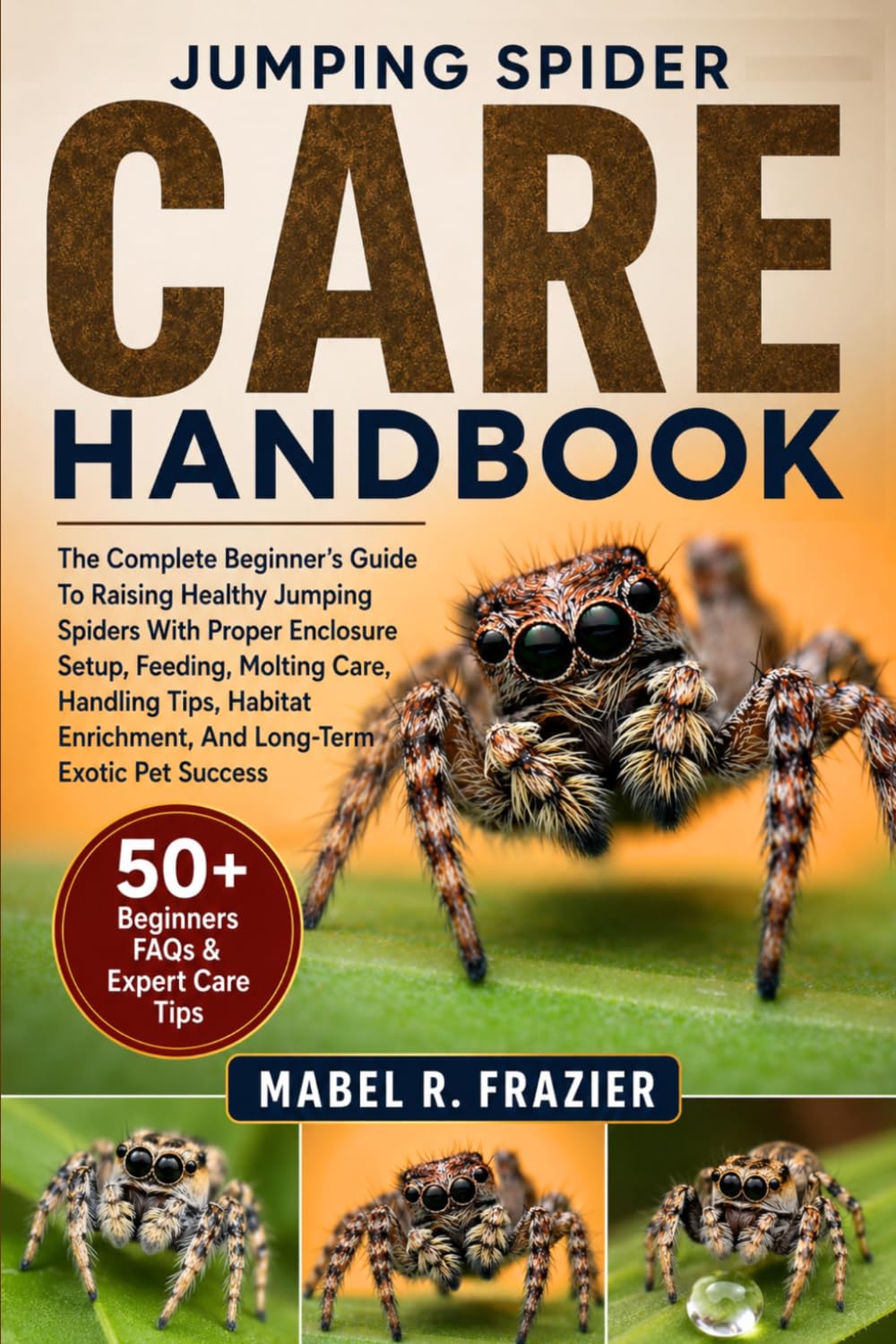 JUMPING SPIDER CARE HANDBOOK: The Complete Beginner’s Guide To Raising Healthy Jumping Spiders With Proper Enclosure Setup, Feeding, Molting Care, ... Enrichment, And Long-Term Exotic Pet Success