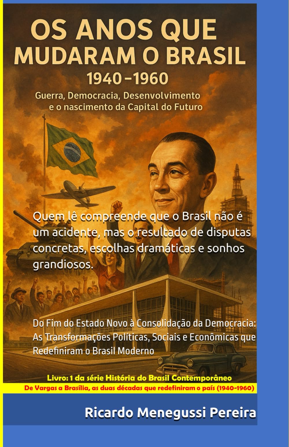 Os Anos que Mudaram o Brasil (1940–1960): Guerra, Democracia, Desenvolvimento e a Construção da Capital do Futuro: Do Fim do Estado Novo à ... do Brasil Contemporâneo (1940–2000))