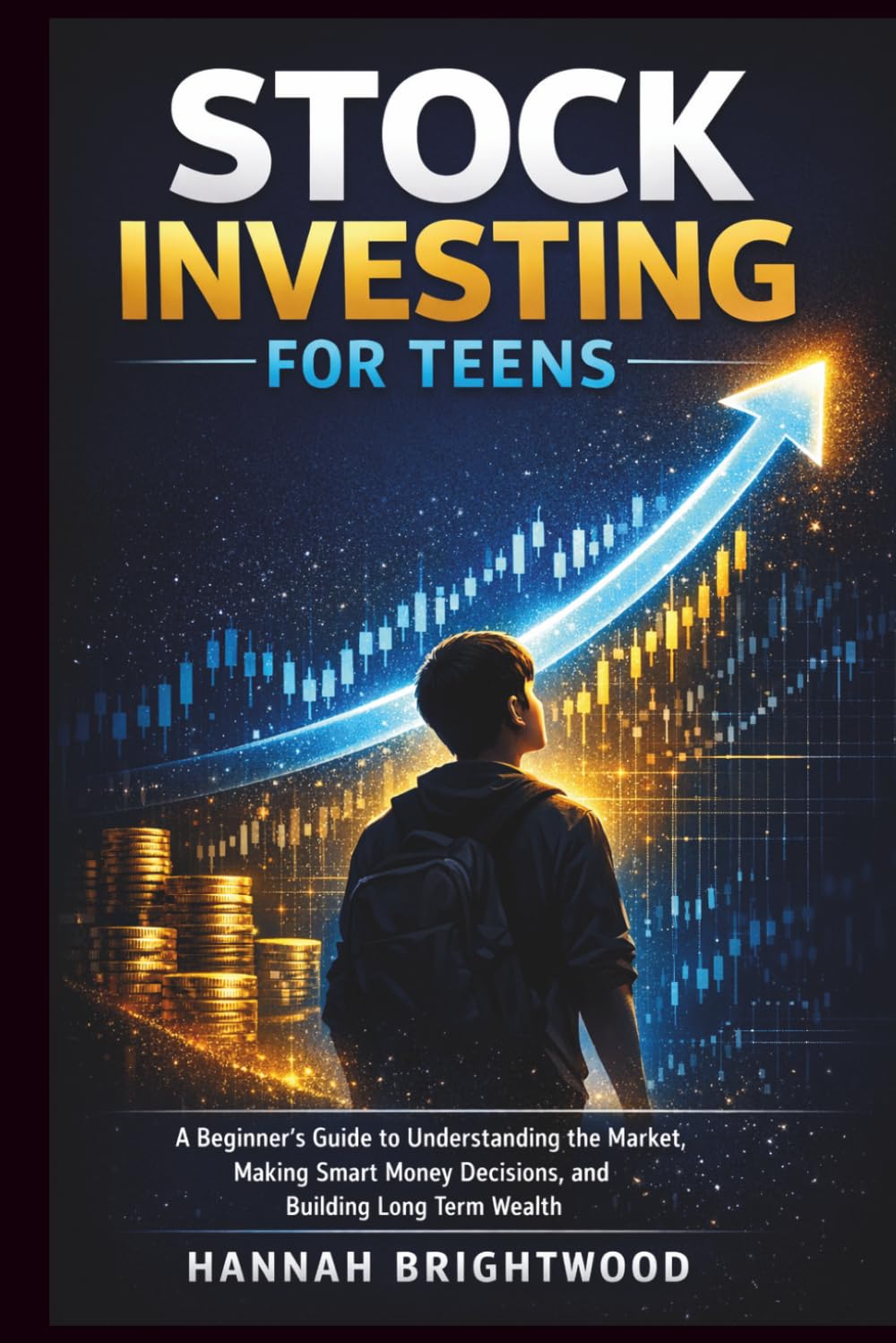 Stock Investing for Teens: A Beginner’s Guide to Understanding the Market, Making Smart Money Decisions, and Building Long Term Wealth