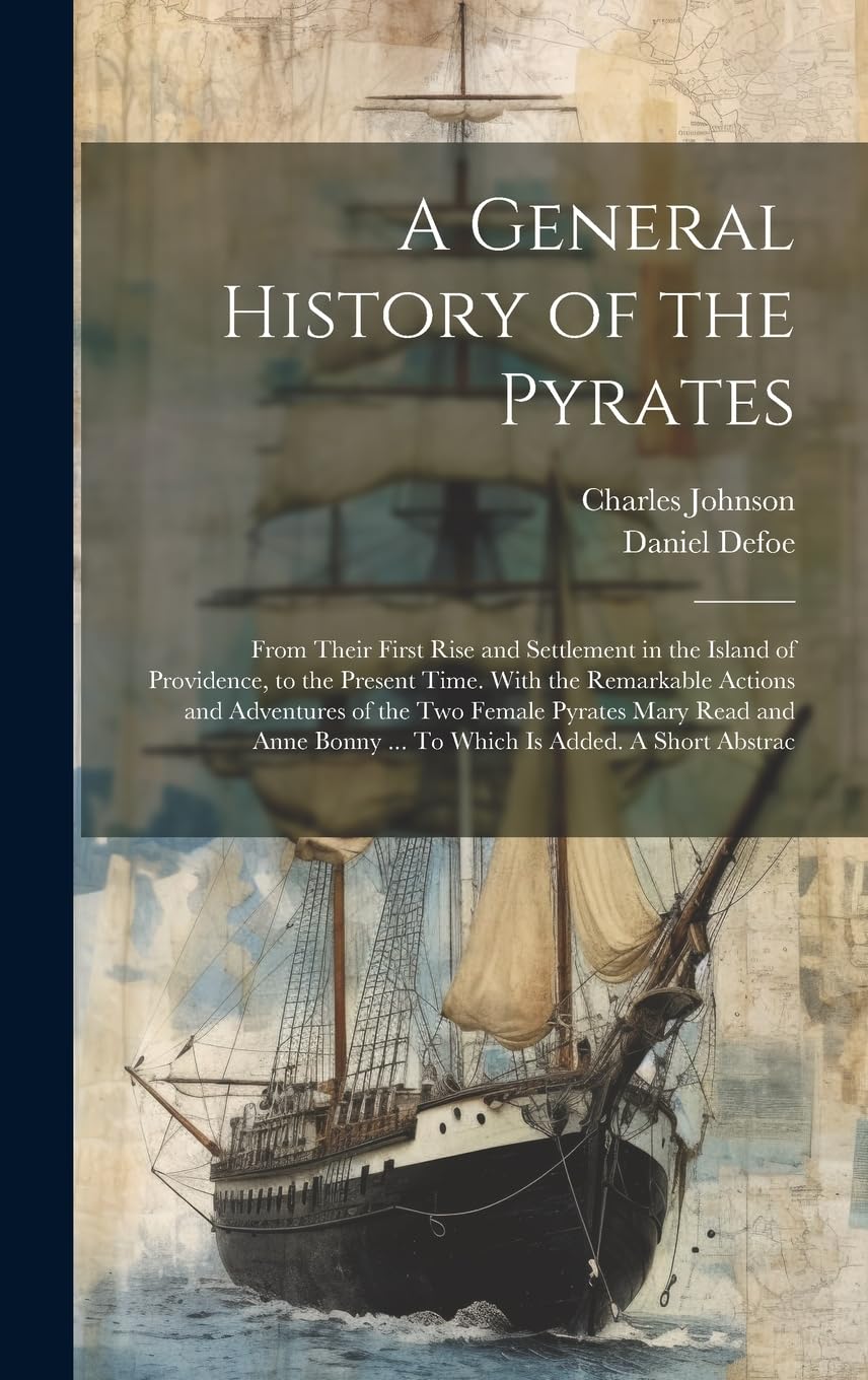 A General History of the Pyrates: From Their First Rise and Settlement in the Island of Providence, to the Present Time. With the Remarkable Actions ... Bonny ... To Which is Added. A Short Abstrac