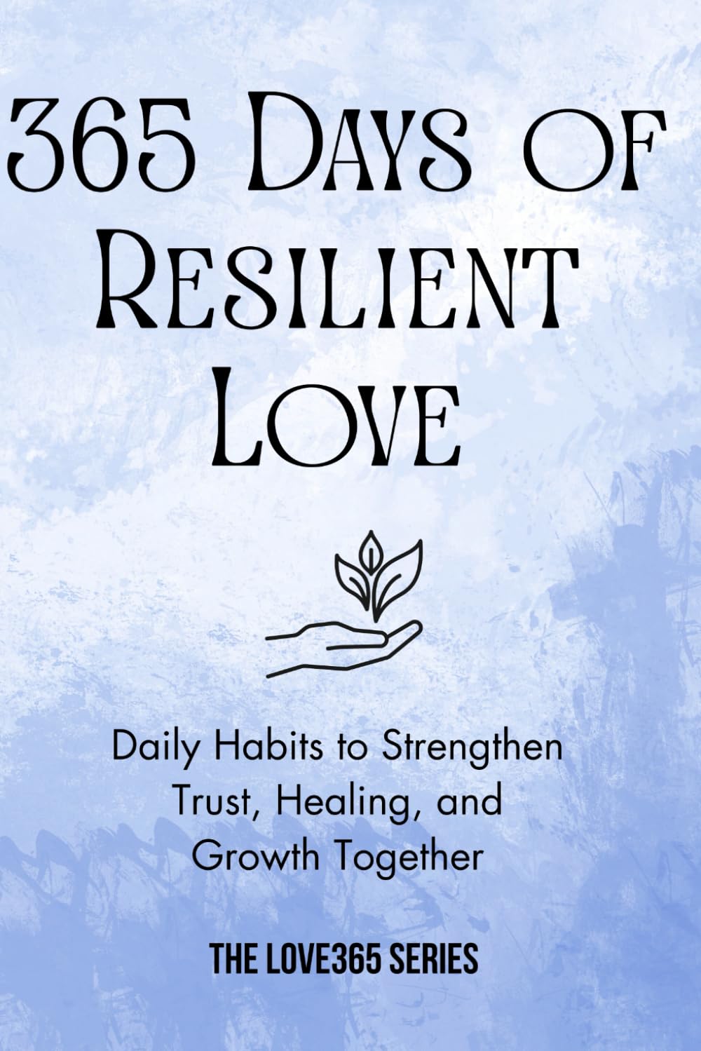365 Days of Resilient Love: Daily Habits to Strengthen Trust, Healing, and Growth Together (Love 365)