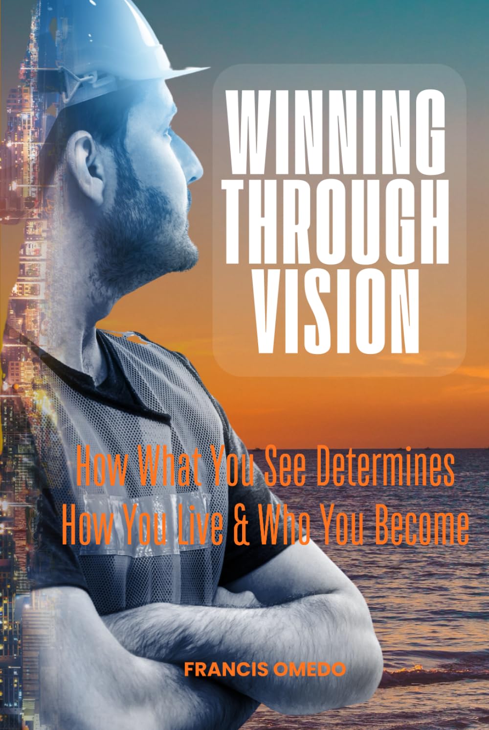 Winning through Vision: How What You See Determines How You Live & Who You Become