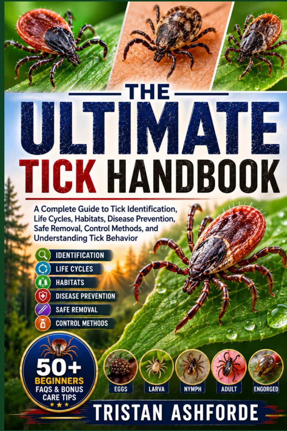 THE ULTIMATE TICK HANDBOOK: A Complete Guide to Tick Identification, Life Cycles, Habitats, Disease Prevention, Safe Removal, Control Methods, and Understanding Tick Behavior