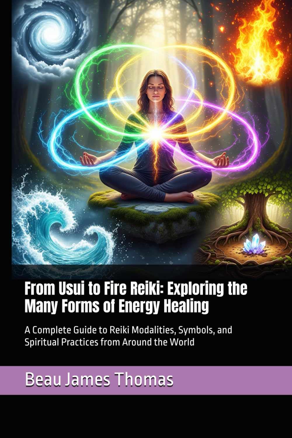 From Usui to Fire Reiki: Exploring the Many Forms of Energy Healing: A Complete Guide to Reiki Modalities, Symbols, and Spiritual Practices from ... New & Improved Techniques For Energy Healing)