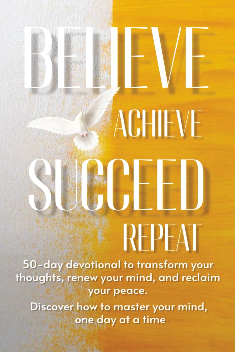 Believe Achieve Succeed Repeat: Don't just wish for a better mindset—build one. Your journey to a transformed thought life and a purpose-driven future starts with the turn of a page.