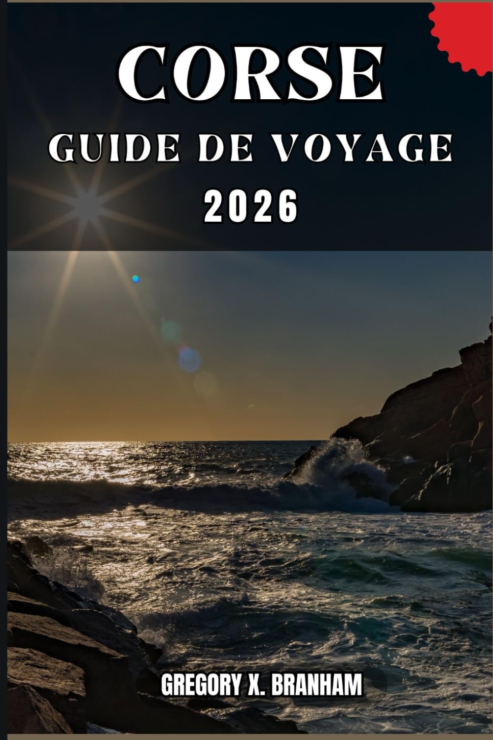 CORSE GUIDE DE VOYAGE: Un guide pratique pour découvrir la culture, la nature, les trésors cachés et les sites incontournables.
