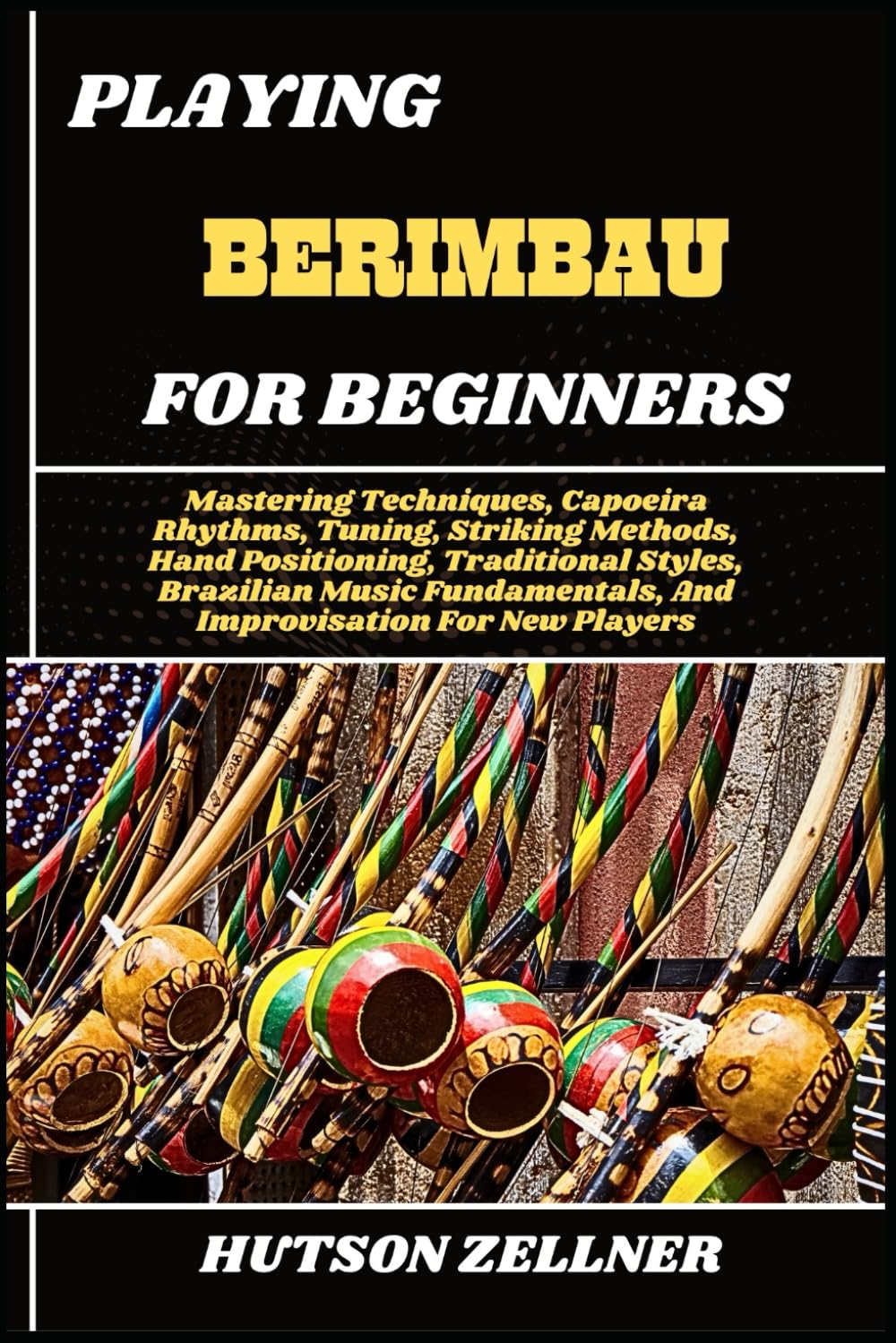 PLAYING BERIMBAU FOR BEGINNERS: Mastering Techniques, Capoeira Rhythms, Tuning, Striking Methods, Hand Positioning, Traditional Styles, Brazilian Music Fundamentals, And Improvisation For New Players