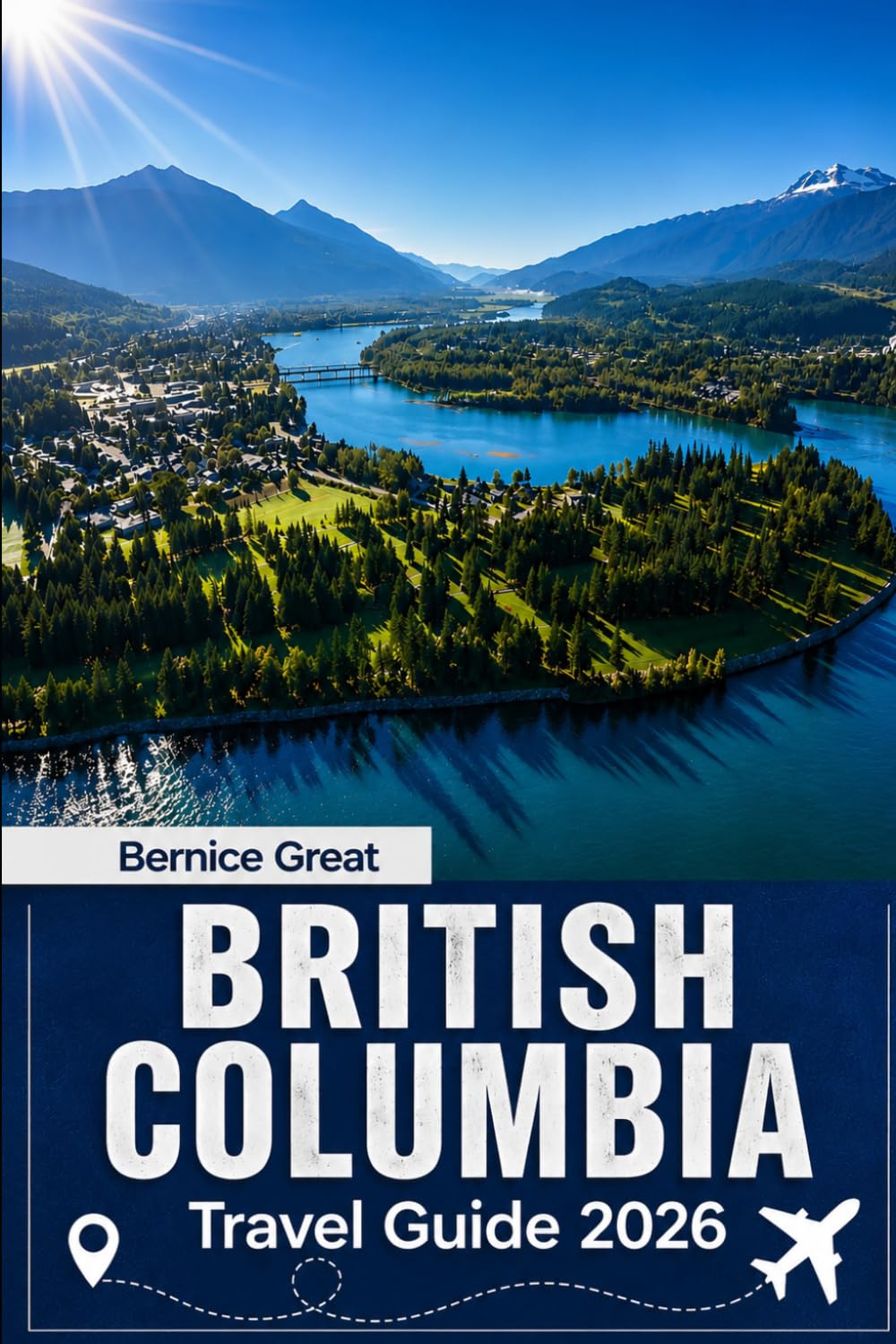 BRITISH COLUMBIA TRAVEL GUIDE 2026: Explore Vancouver, Victoria, Whistler & the Okanagan with Scenic Road Trips, Island Escapes, Smart Itineraries & Local Tips