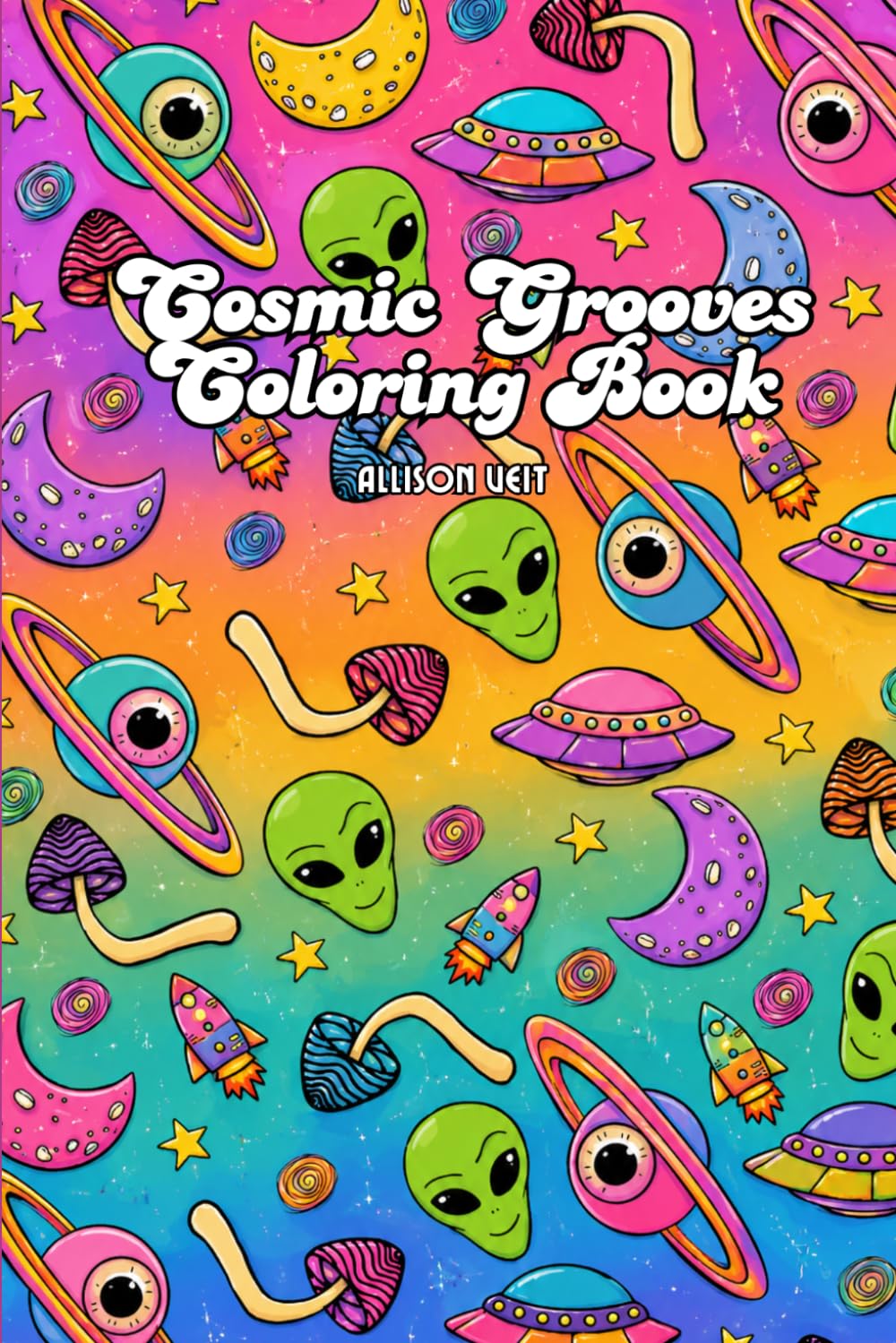 Cosmic Grooves Coloring Book: Cute Psychedelic Pages Filled with Mushrooms, Peace Signs, Aliens, Smiley Faces, Cosmic Art & Groovy Vibes