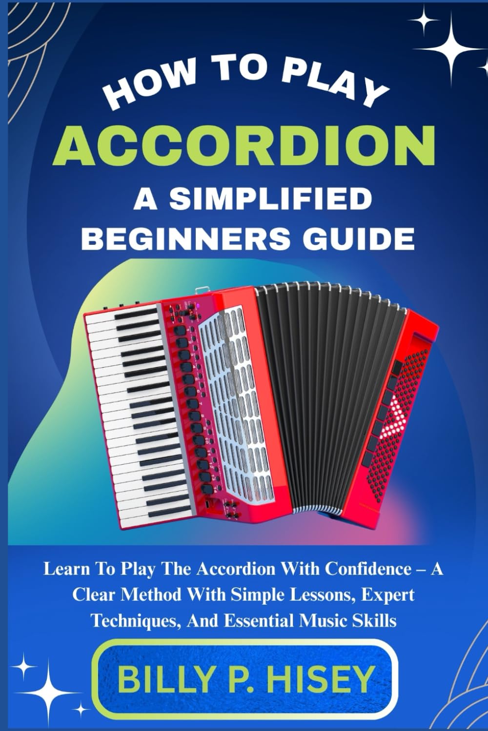 How To Play Accordion A Simplified Beginners Guide: Learn To Play The Accordion With Confidence – A Clear Method With Simple Lessons, Expert Techniques, And Essential Music Skills
