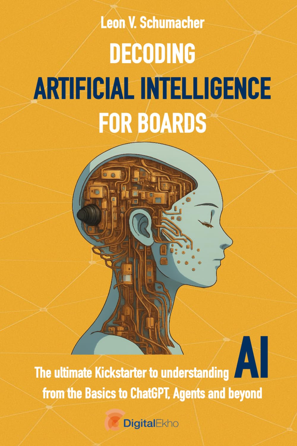 Decoding Artificial Intelligence for Boards: The ultimate Kickstarter to understanding AI from the Basics to ChatGPT, Agents and beyond