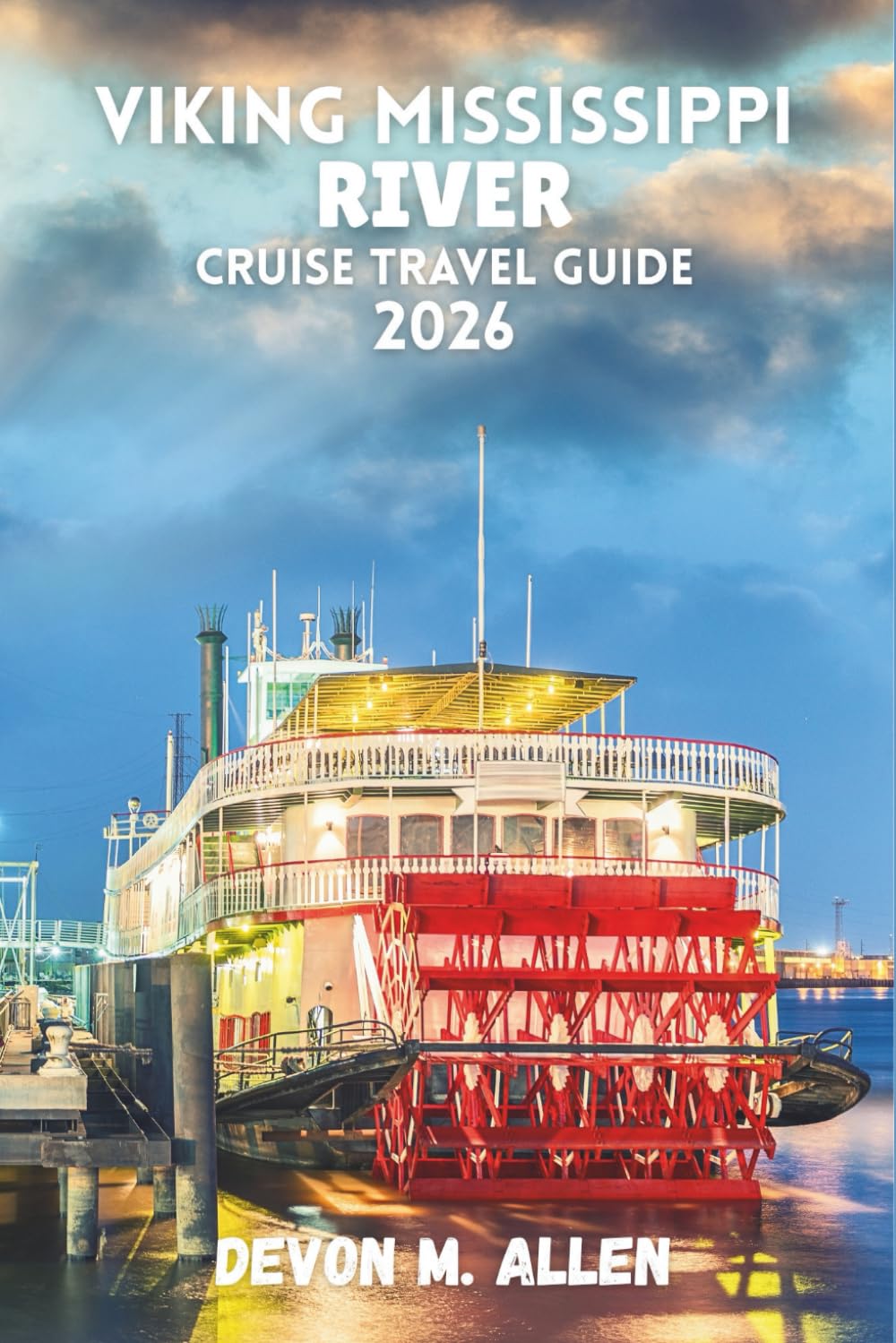 VIKING MISSISSIPPI RIVER CRUISE TRAVEL GUIDE 2026: Your Essential Guide to America’s Heartland-Scenic Ports, Culture, River Life, and Unforgettable Sailing Adventures