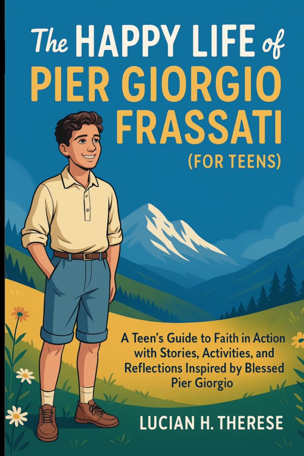 THE HAPPY LIFE OF PIER GIORGIO FRASSATI (For Teens): A Teens Guide To Faith In Action With Stories , Activities, and Reflections Inpired by Blessed Pier Giorgio