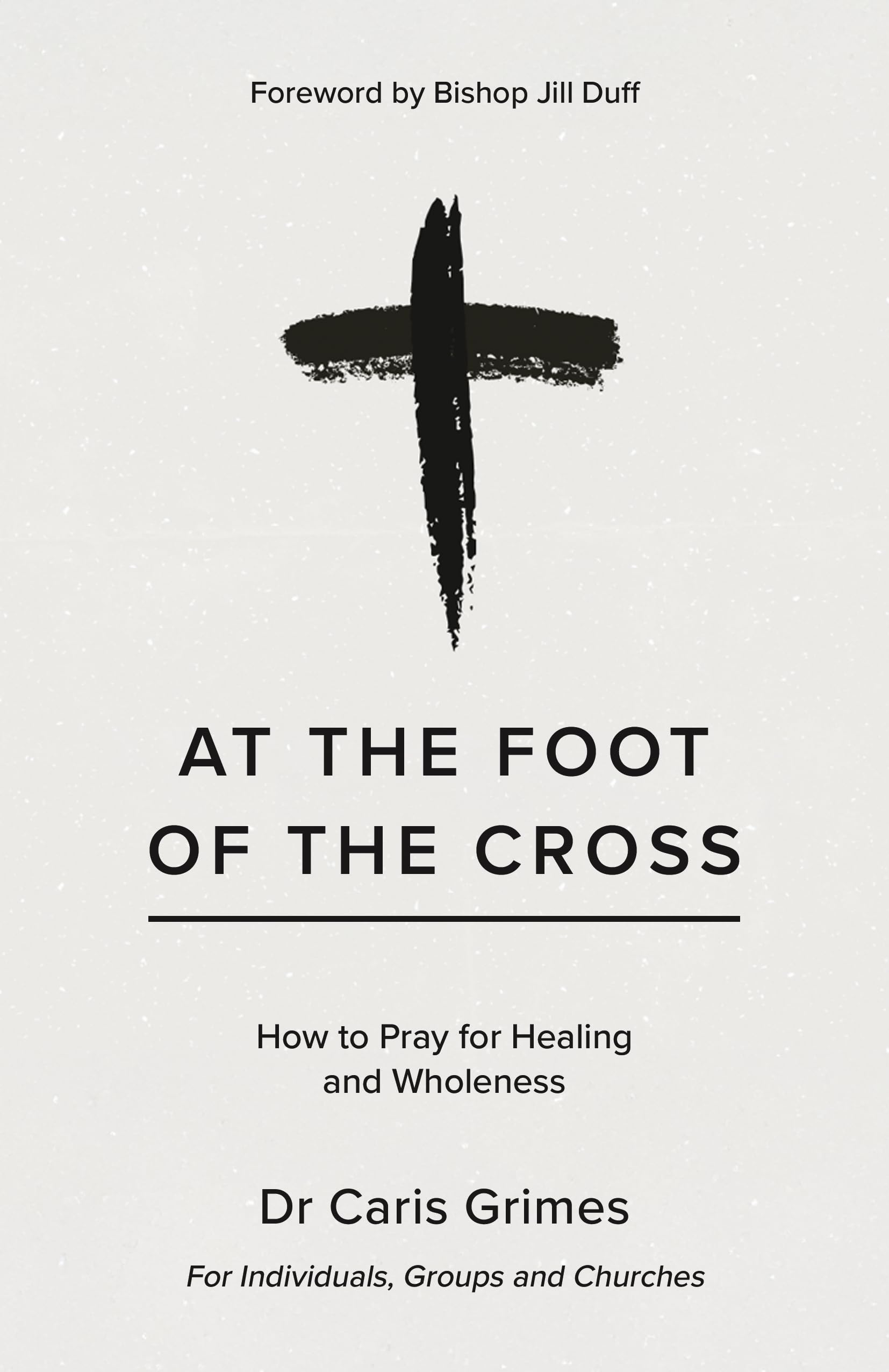 At the Foot of the Cross : How to pray for healing and wholeness
