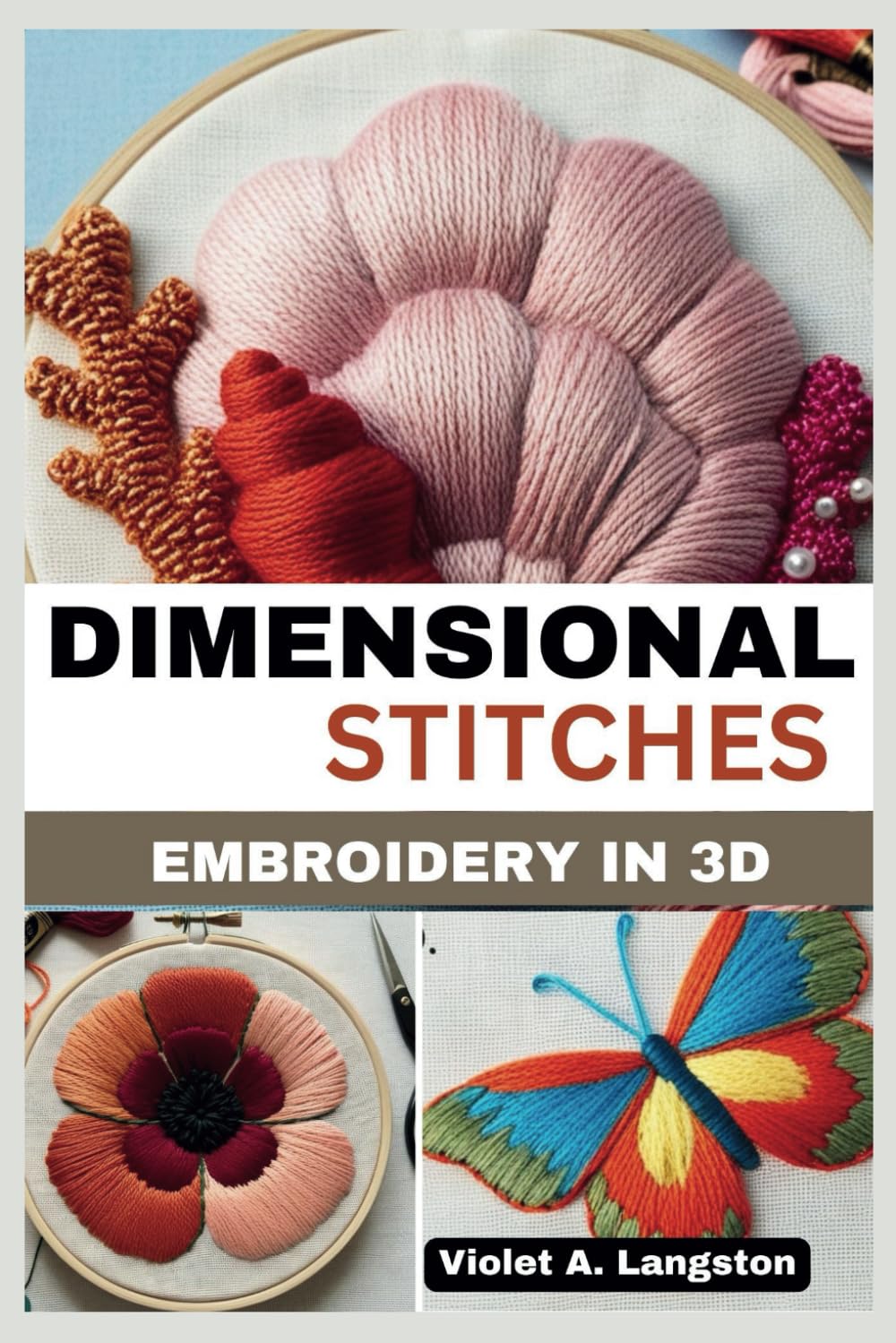 DIMENSIONAL STITCHES:EMBROIDERY IN 3D: Transform your embroidery skills with 20 projects that guide you through mastering stumpwork, techniques to create textured, needlecraft precision, 3D effects