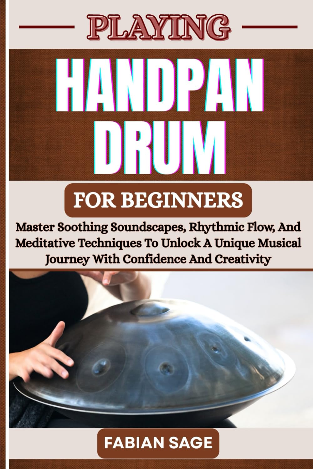 PLAYING HANDPAN DRUM FOR BEGINNERS: Master Soothing Soundscapes, Rhythmic Flow, And Meditative Techniques To Unlock A Unique Musical Journey With Confidence And Creativity