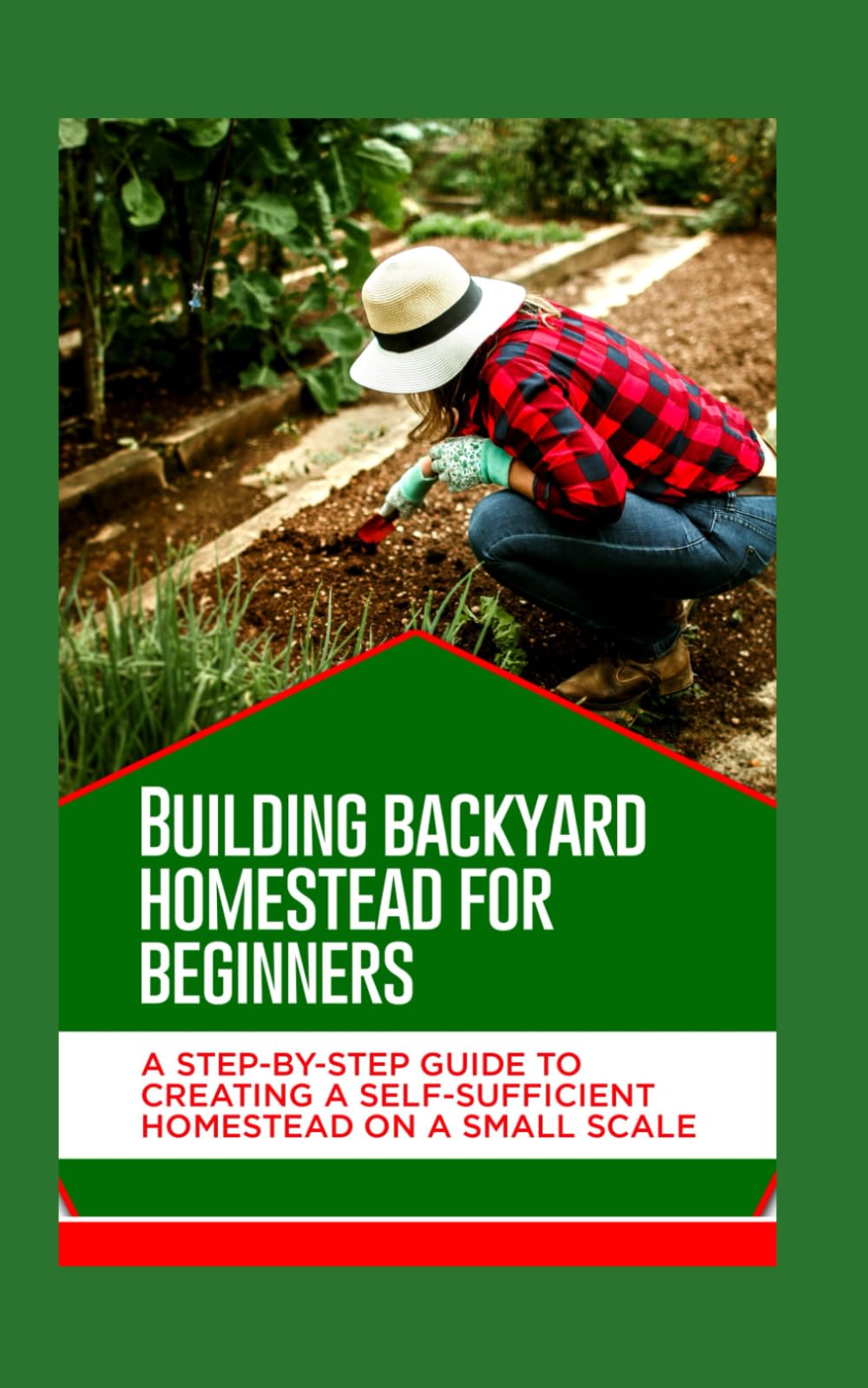 Building backyard homestead for beginners: A Step-by-Step Guide to Creating a Self-Sufficient Homestead on a Small Scale