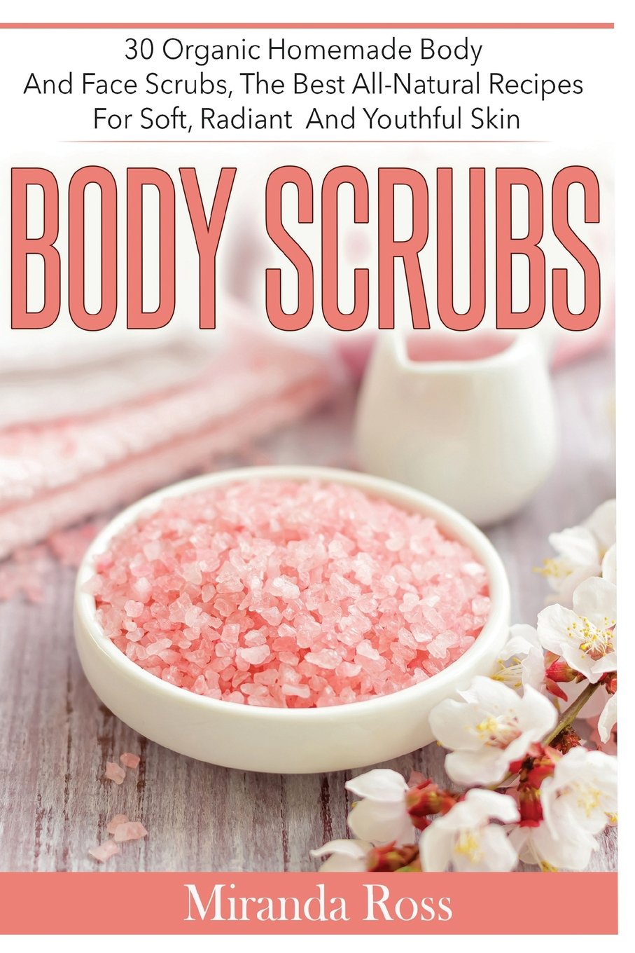 Body Scrubs: 30 Organic Homemade Body And Face Scrubs, The Best All-Natural Recipes For Soft, Radiant And Youthful Skin: Volume 1 (Homemade Beauty Products)