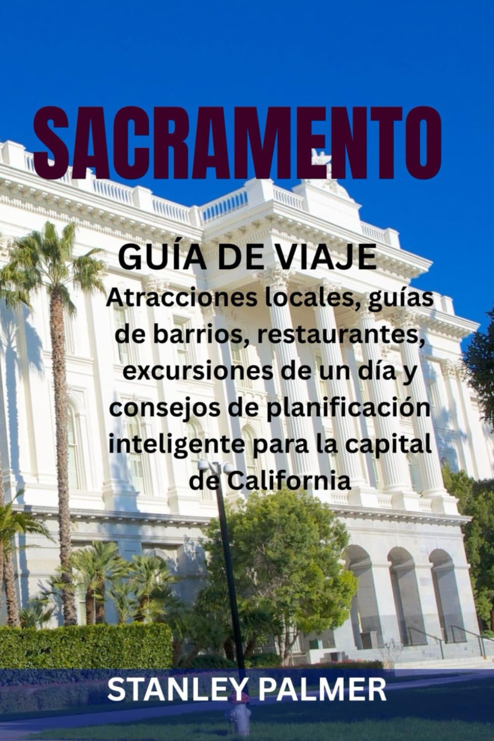 SACRAMENTO GUÍA DE VIAJE: Atracciones locales, guías de barrios, restaurantes, excursiones de un día y consejos de planificación inteligente para la capital de California