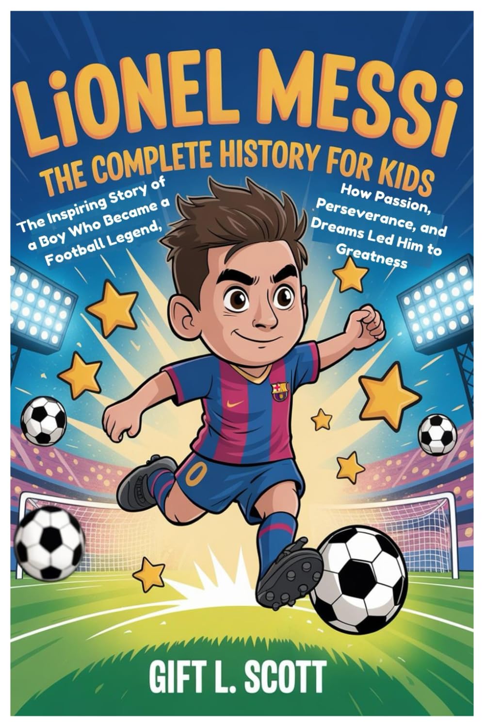Lionel Messi: The Complete History for kids: The Inspiring Story of a Boy Who Became a Football Legend, How Passion, Perseverance, and Dreams Led Him ... (Kids Fun, History and Educational books)