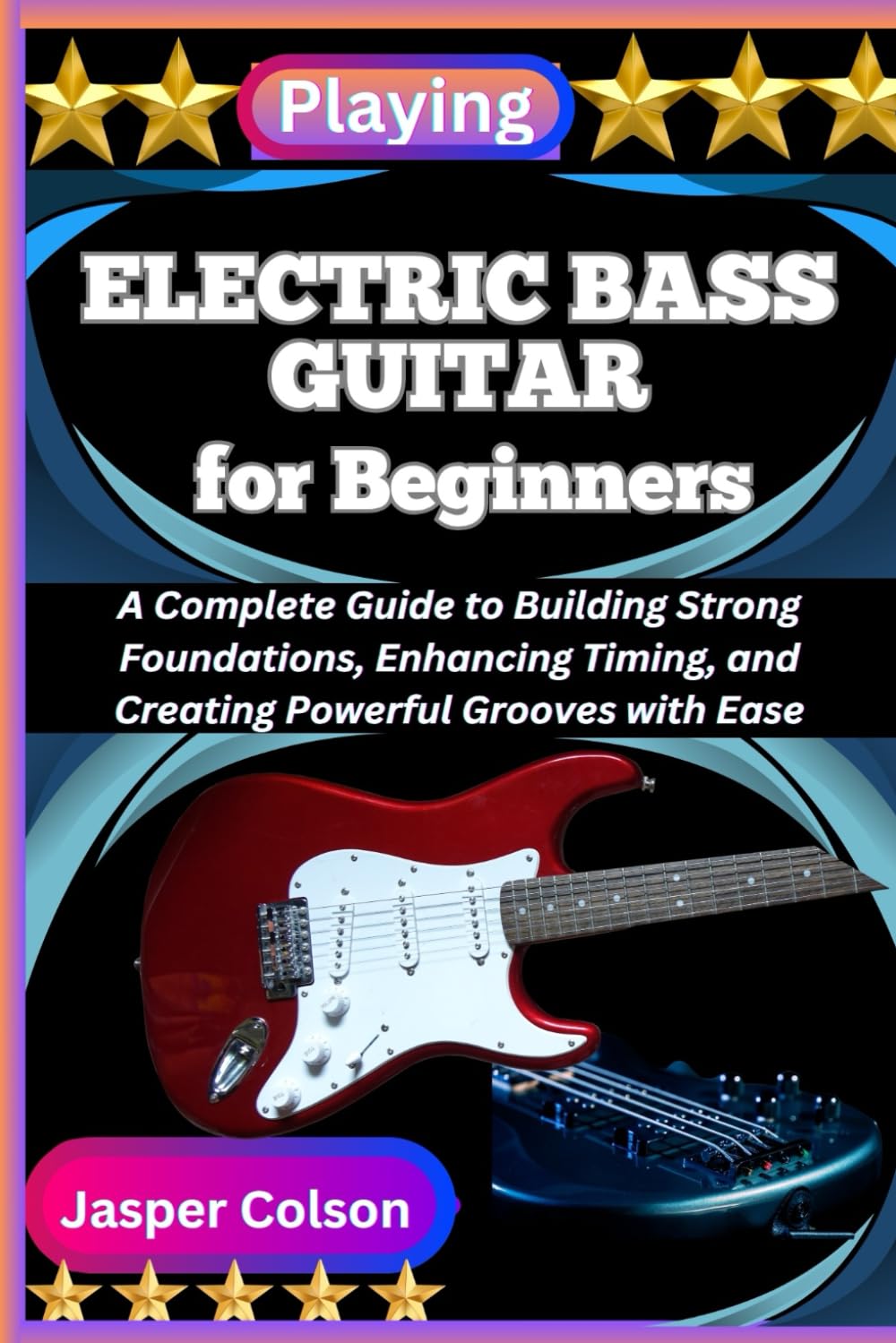 PLAYING ELECTRIC BASS GUITAR FOR BEGINNERS: A Complete Guide to Building Strong Foundations, Enhancing Timing, and Creating Powerful Grooves with Ease